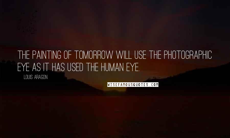 Louis Aragon Quotes: The painting of tomorrow will use the photographic eye as it has used the human eye.