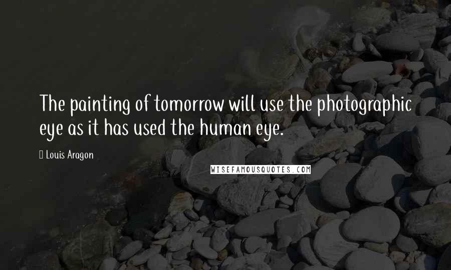 Louis Aragon Quotes: The painting of tomorrow will use the photographic eye as it has used the human eye.