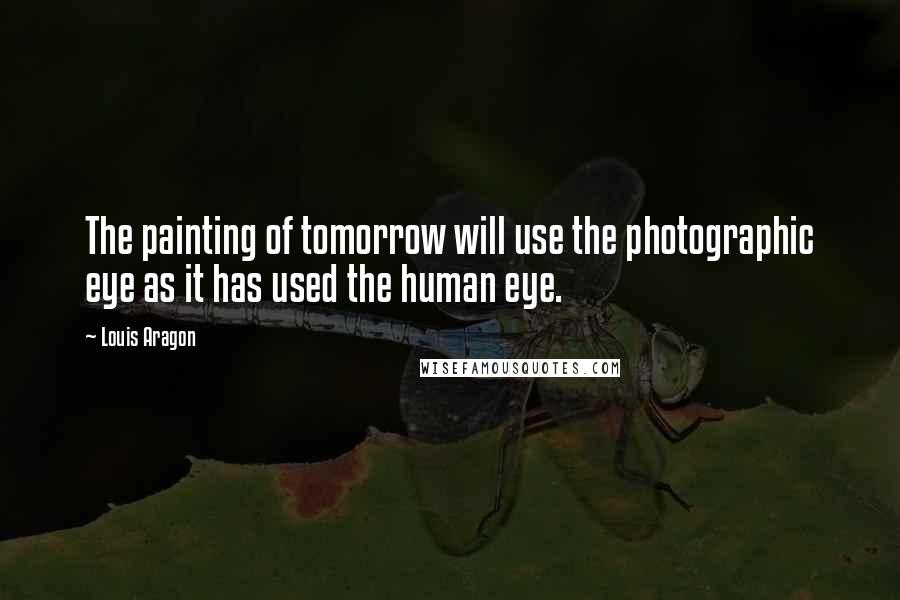 Louis Aragon Quotes: The painting of tomorrow will use the photographic eye as it has used the human eye.