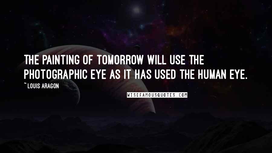 Louis Aragon Quotes: The painting of tomorrow will use the photographic eye as it has used the human eye.