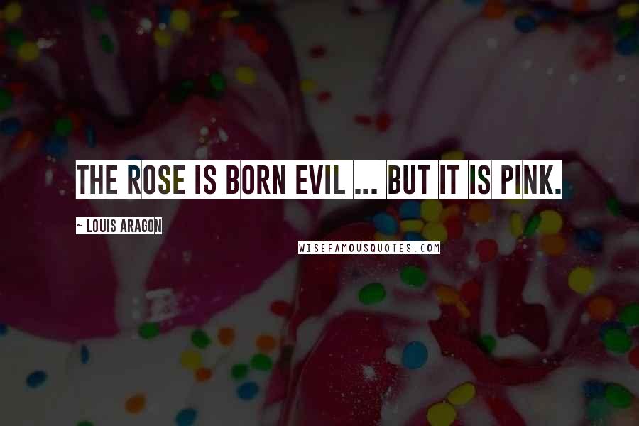 Louis Aragon Quotes: The rose is born evil ... but it is pink.