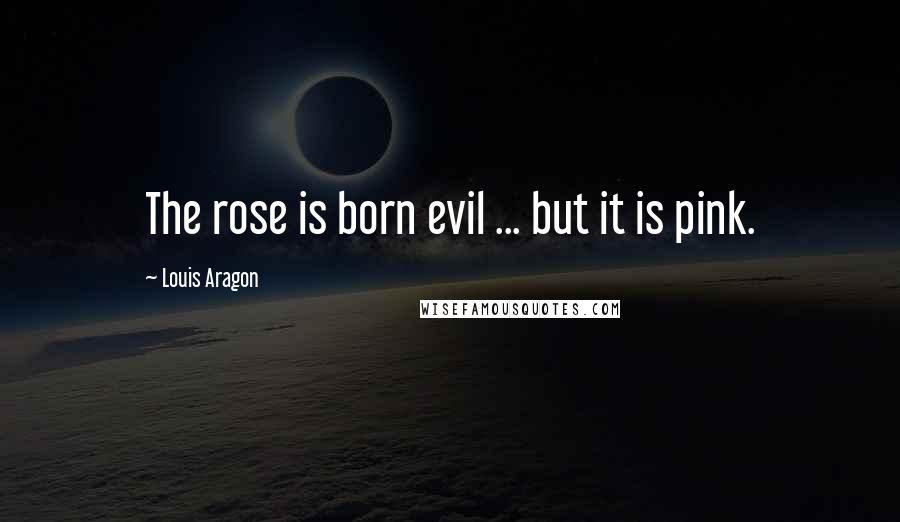 Louis Aragon Quotes: The rose is born evil ... but it is pink.