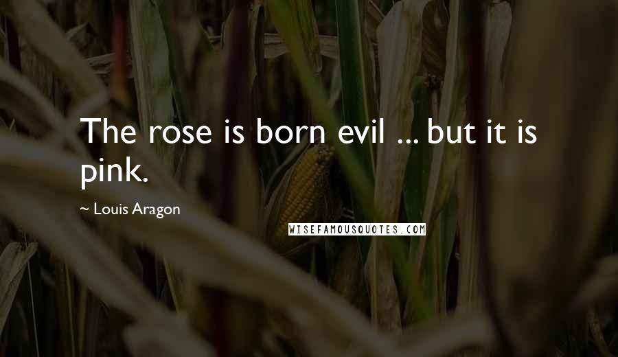 Louis Aragon Quotes: The rose is born evil ... but it is pink.