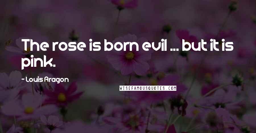 Louis Aragon Quotes: The rose is born evil ... but it is pink.