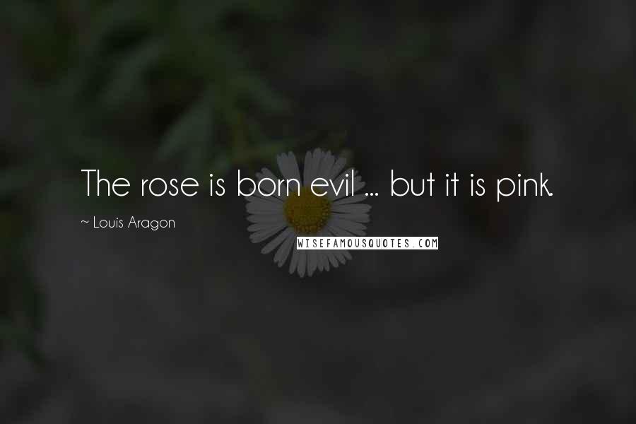 Louis Aragon Quotes: The rose is born evil ... but it is pink.