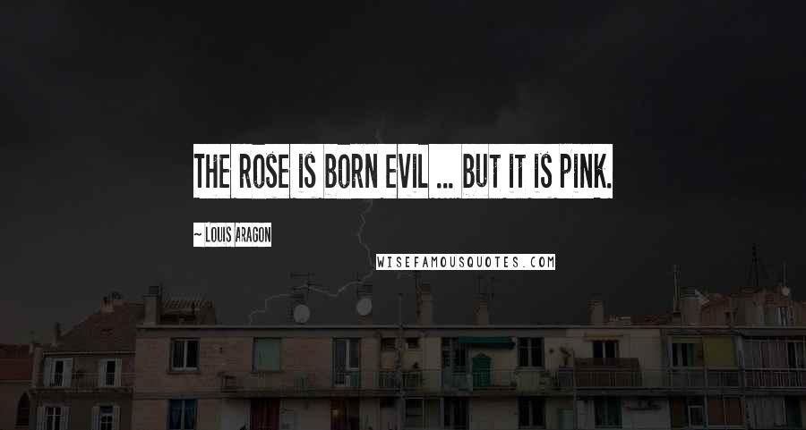 Louis Aragon Quotes: The rose is born evil ... but it is pink.