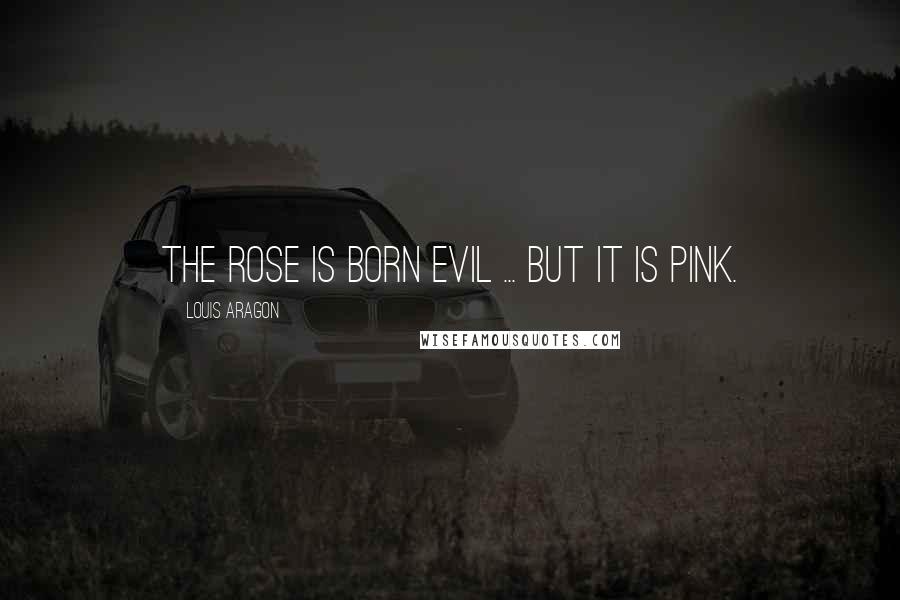 Louis Aragon Quotes: The rose is born evil ... but it is pink.