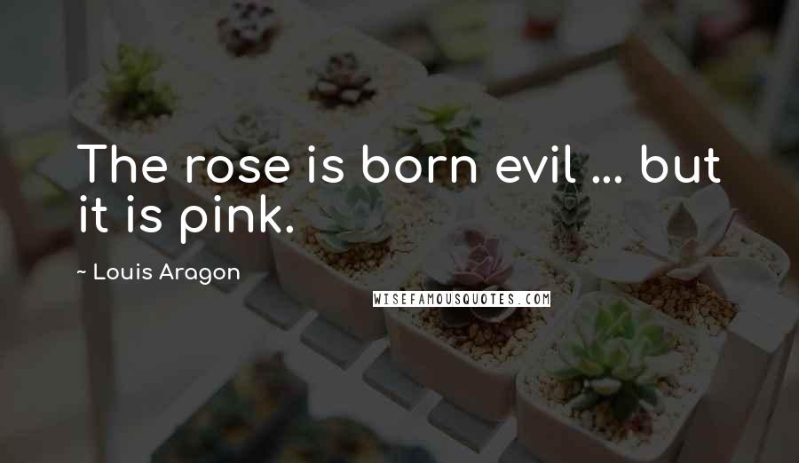 Louis Aragon Quotes: The rose is born evil ... but it is pink.