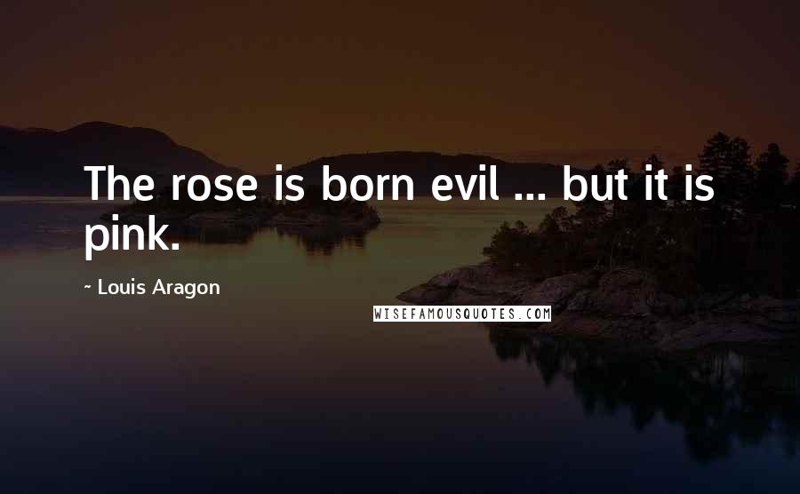 Louis Aragon Quotes: The rose is born evil ... but it is pink.