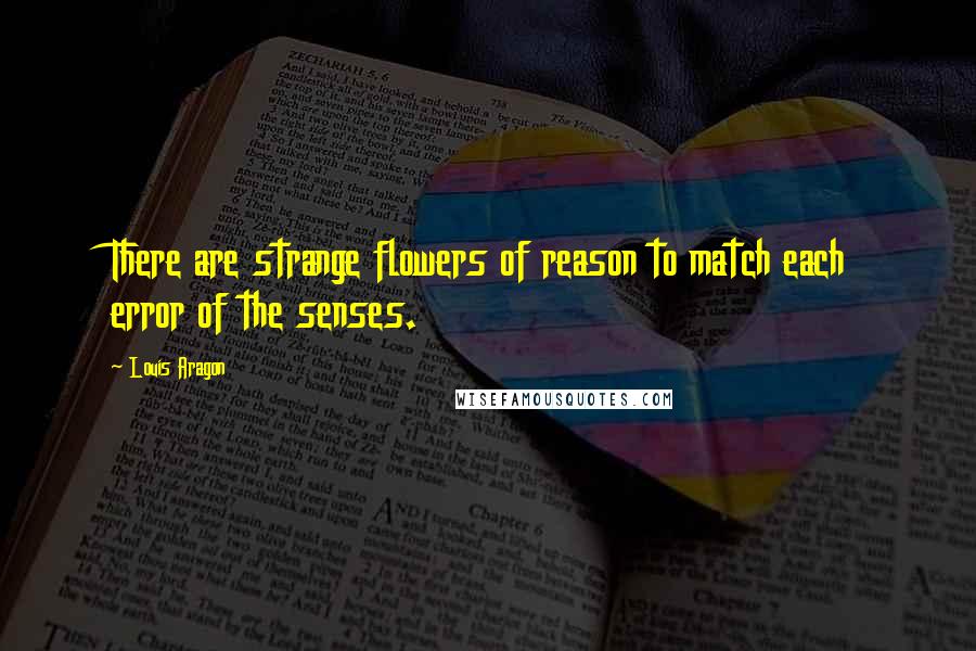 Louis Aragon Quotes: There are strange flowers of reason to match each error of the senses.