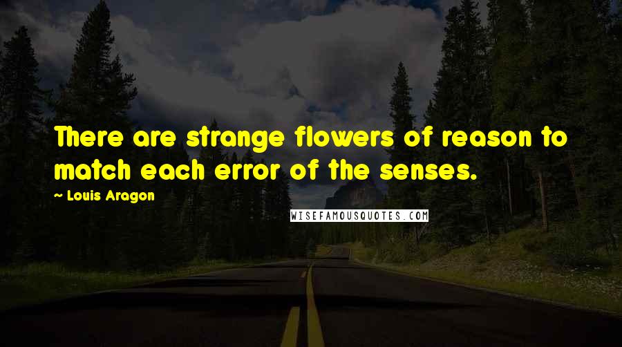 Louis Aragon Quotes: There are strange flowers of reason to match each error of the senses.