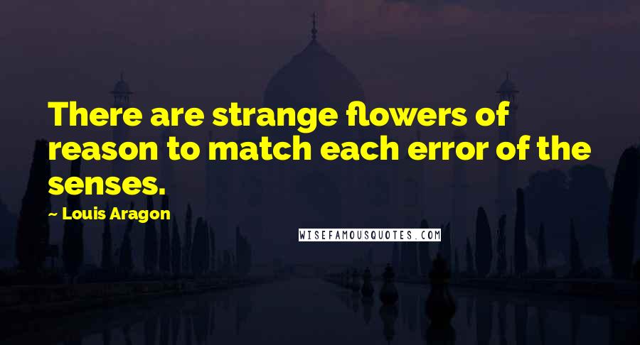 Louis Aragon Quotes: There are strange flowers of reason to match each error of the senses.