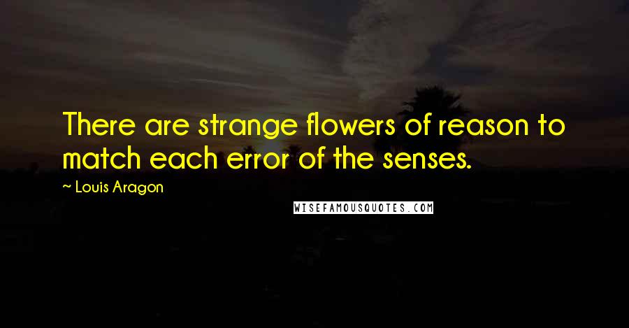 Louis Aragon Quotes: There are strange flowers of reason to match each error of the senses.