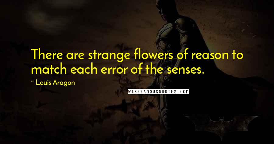 Louis Aragon Quotes: There are strange flowers of reason to match each error of the senses.