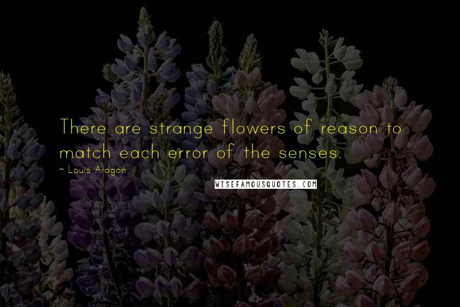 Louis Aragon Quotes: There are strange flowers of reason to match each error of the senses.