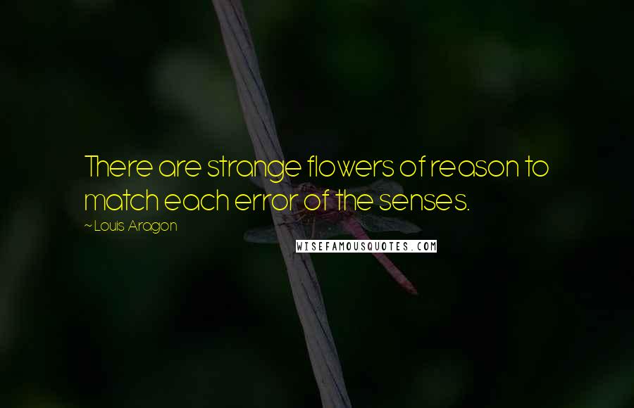 Louis Aragon Quotes: There are strange flowers of reason to match each error of the senses.