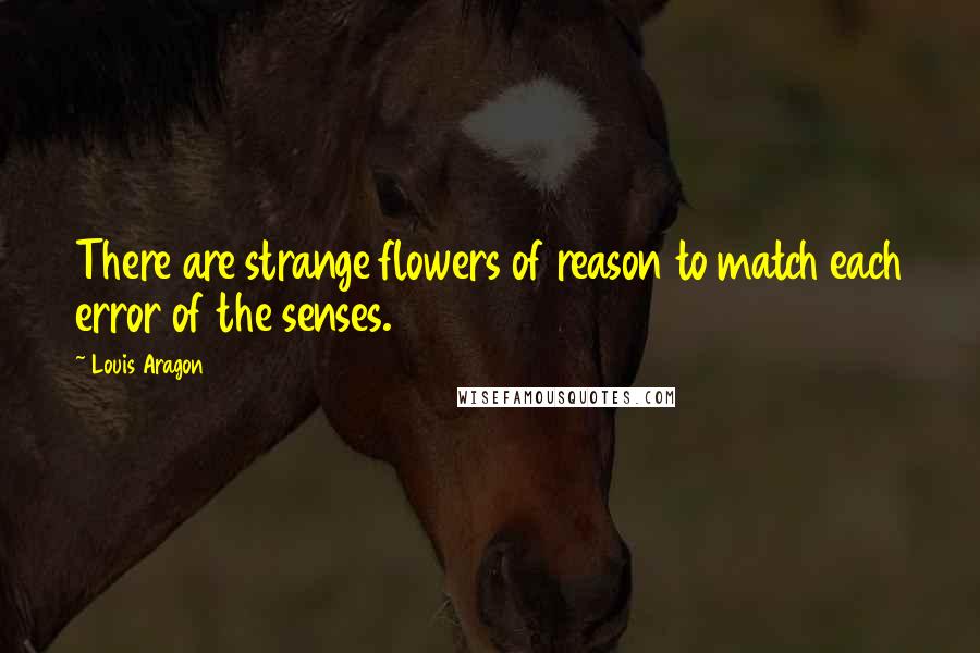 Louis Aragon Quotes: There are strange flowers of reason to match each error of the senses.