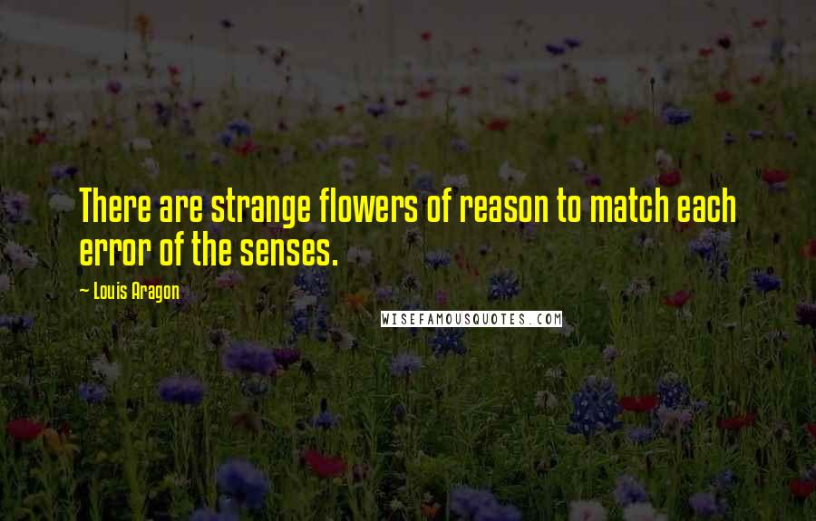 Louis Aragon Quotes: There are strange flowers of reason to match each error of the senses.