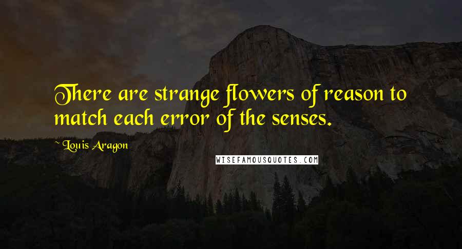 Louis Aragon Quotes: There are strange flowers of reason to match each error of the senses.