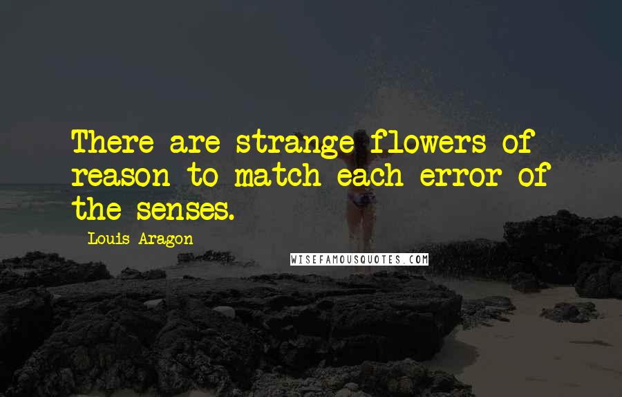 Louis Aragon Quotes: There are strange flowers of reason to match each error of the senses.