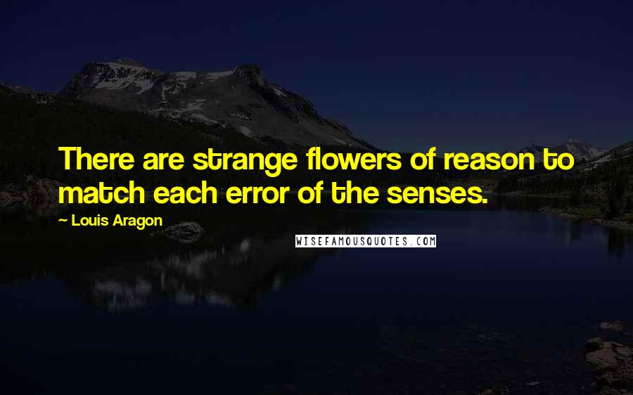 Louis Aragon Quotes: There are strange flowers of reason to match each error of the senses.