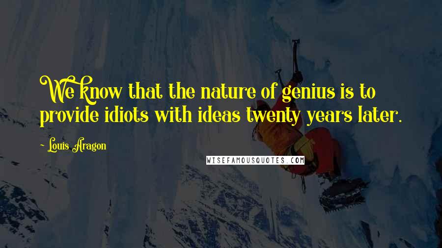 Louis Aragon Quotes: We know that the nature of genius is to provide idiots with ideas twenty years later.
