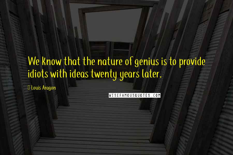 Louis Aragon Quotes: We know that the nature of genius is to provide idiots with ideas twenty years later.