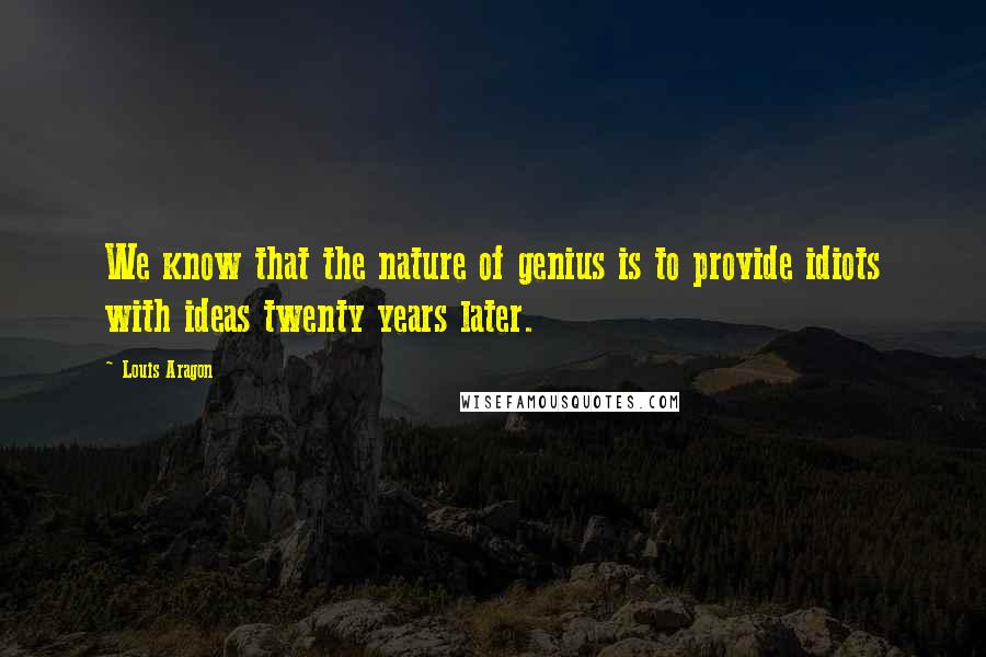 Louis Aragon Quotes: We know that the nature of genius is to provide idiots with ideas twenty years later.