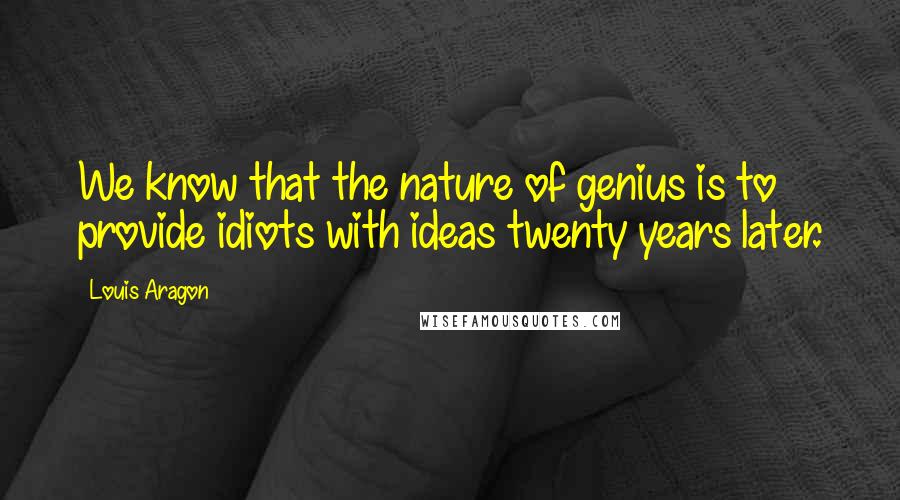 Louis Aragon Quotes: We know that the nature of genius is to provide idiots with ideas twenty years later.