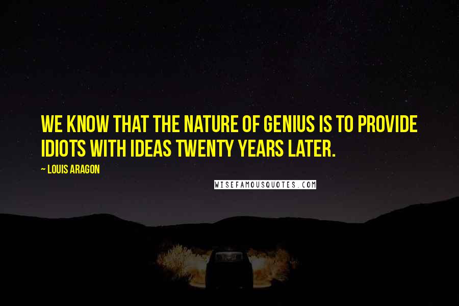 Louis Aragon Quotes: We know that the nature of genius is to provide idiots with ideas twenty years later.