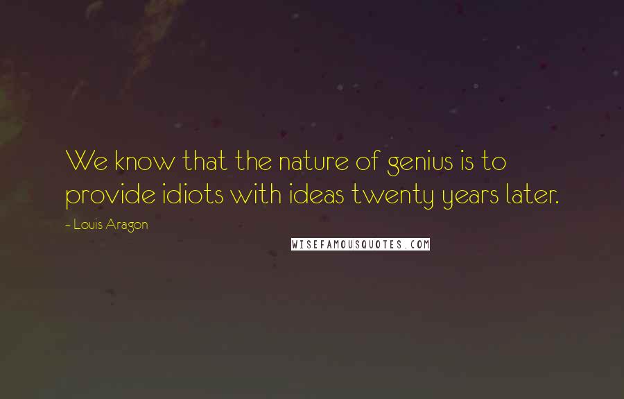 Louis Aragon Quotes: We know that the nature of genius is to provide idiots with ideas twenty years later.