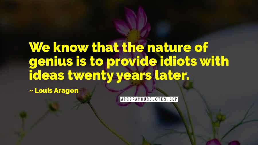 Louis Aragon Quotes: We know that the nature of genius is to provide idiots with ideas twenty years later.