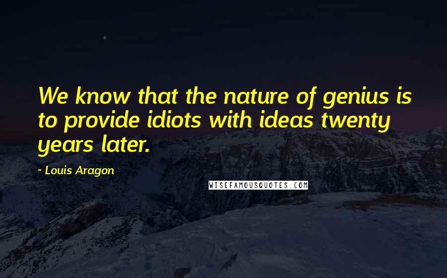 Louis Aragon Quotes: We know that the nature of genius is to provide idiots with ideas twenty years later.