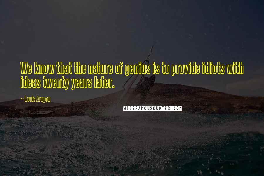 Louis Aragon Quotes: We know that the nature of genius is to provide idiots with ideas twenty years later.