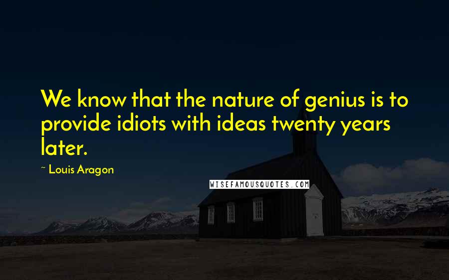 Louis Aragon Quotes: We know that the nature of genius is to provide idiots with ideas twenty years later.