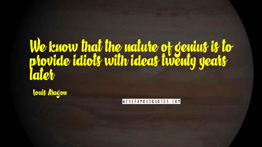 Louis Aragon Quotes: We know that the nature of genius is to provide idiots with ideas twenty years later.