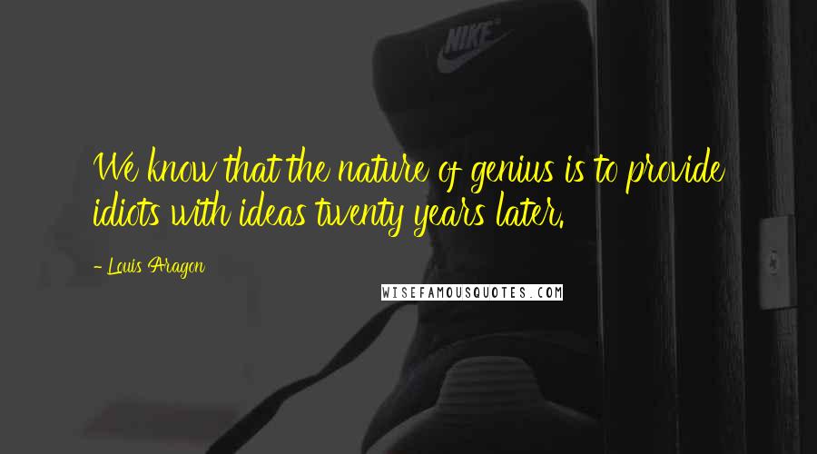 Louis Aragon Quotes: We know that the nature of genius is to provide idiots with ideas twenty years later.