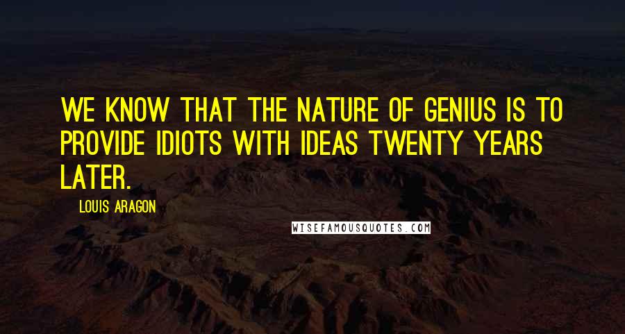 Louis Aragon Quotes: We know that the nature of genius is to provide idiots with ideas twenty years later.