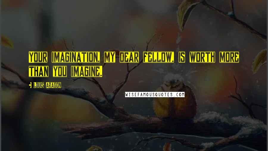 Louis Aragon Quotes: Your imagination, my dear fellow, is worth more than you imagine.