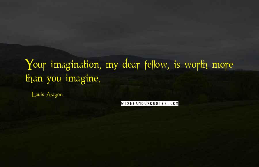 Louis Aragon Quotes: Your imagination, my dear fellow, is worth more than you imagine.