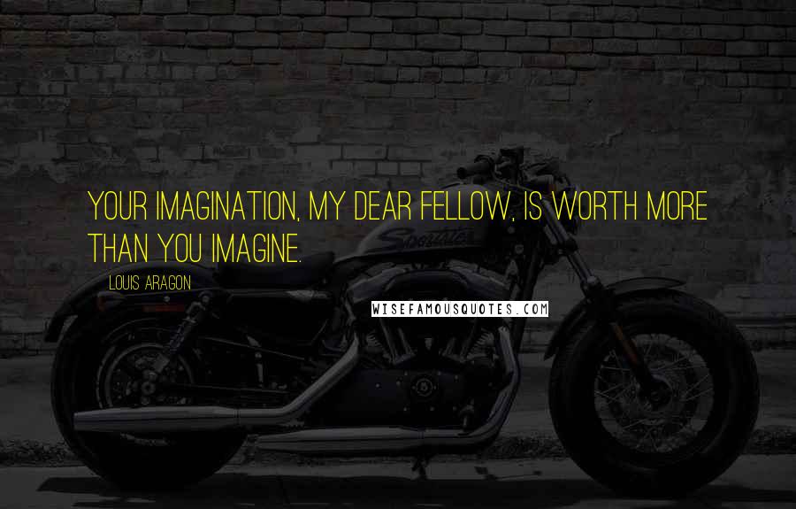 Louis Aragon Quotes: Your imagination, my dear fellow, is worth more than you imagine.