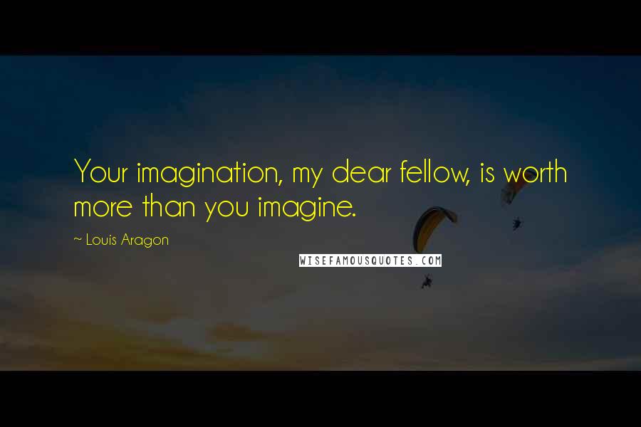 Louis Aragon Quotes: Your imagination, my dear fellow, is worth more than you imagine.