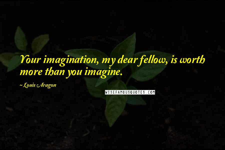 Louis Aragon Quotes: Your imagination, my dear fellow, is worth more than you imagine.