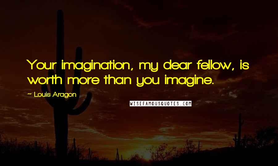 Louis Aragon Quotes: Your imagination, my dear fellow, is worth more than you imagine.