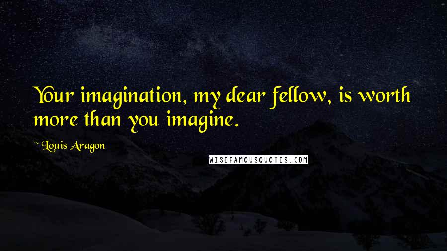 Louis Aragon Quotes: Your imagination, my dear fellow, is worth more than you imagine.