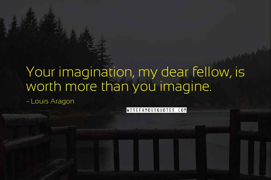 Louis Aragon Quotes: Your imagination, my dear fellow, is worth more than you imagine.