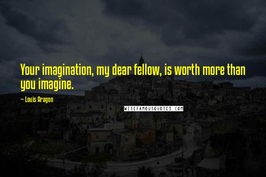 Louis Aragon Quotes: Your imagination, my dear fellow, is worth more than you imagine.