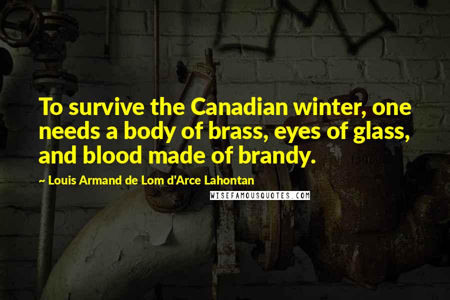 Louis Armand De Lom D'Arce Lahontan Quotes: To survive the Canadian winter, one needs a body of brass, eyes of glass, and blood made of brandy.