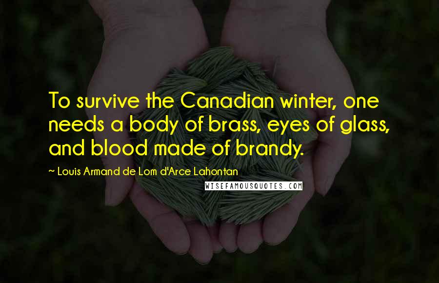 Louis Armand De Lom D'Arce Lahontan Quotes: To survive the Canadian winter, one needs a body of brass, eyes of glass, and blood made of brandy.