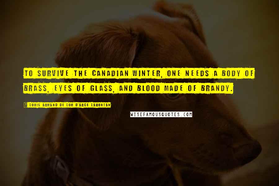 Louis Armand De Lom D'Arce Lahontan Quotes: To survive the Canadian winter, one needs a body of brass, eyes of glass, and blood made of brandy.